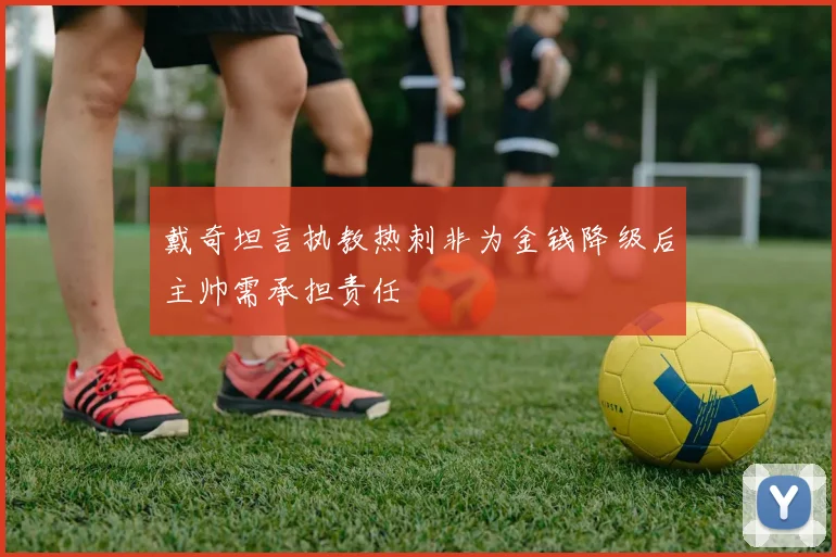 戴奇坦言执教热刺非为金钱降级后主帅需承担责任
