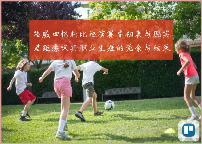 路威回忆科比巡演赛季初衷与现实差距感叹其职业生涯的无奈与结束