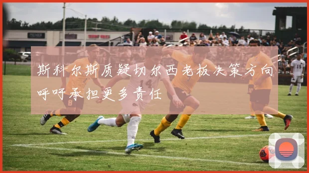 斯科尔斯质疑切尔西老板决策方向呼吁承担更多责任