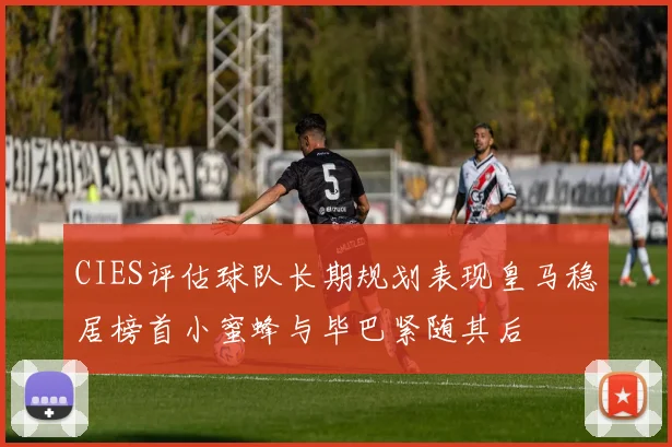 CIES评估球队长期规划表现皇马稳居榜首小蜜蜂与毕巴紧随其后
