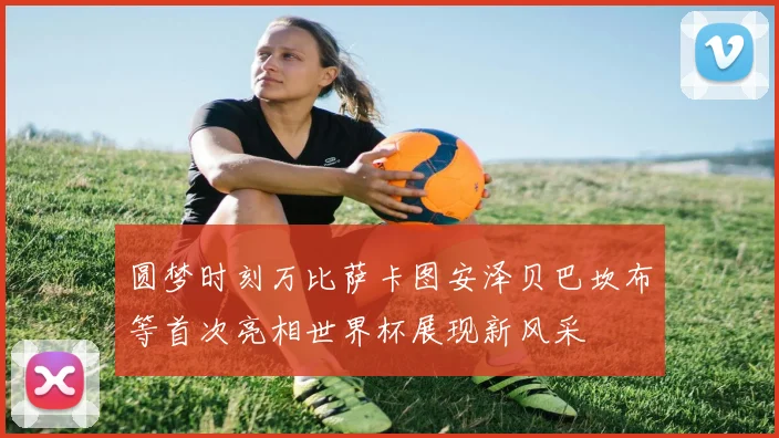圆梦时刻万比萨卡图安泽贝巴坎布等首次亮相世界杯展现新风采