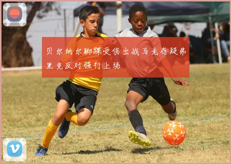 贝尔纳尔脚踝受伤出战马竞存疑弗里克反对强行上场
