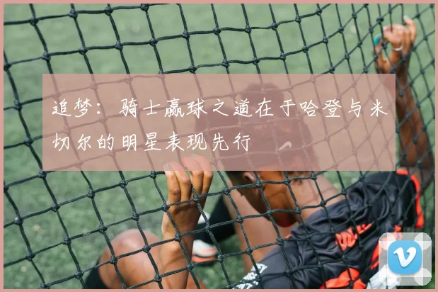 追梦：骑士赢球之道在于哈登与米切尔的明星表现先行