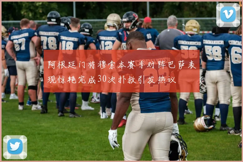 阿根廷门将穆索本赛季对阵巴萨表现惊艳完成30次扑救引发热议