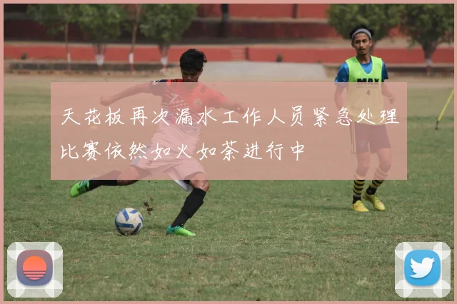 天花板再次漏水工作人员紧急处理比赛依然如火如荼进行中
