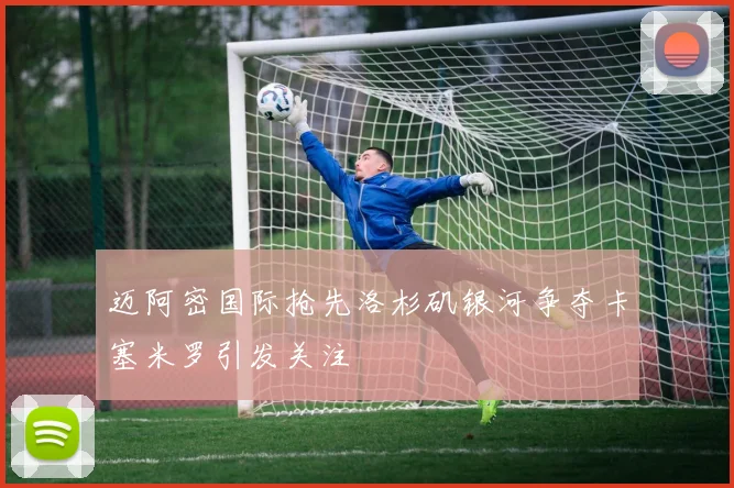 迈阿密国际抢先洛杉矶银河争夺卡塞米罗引发关注