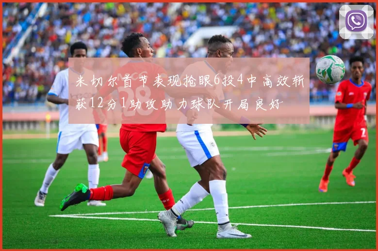 米切尔首节表现抢眼6投4中高效斩获12分1助攻助力球队开局良好