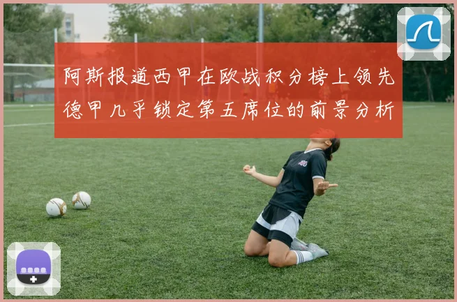 阿斯报道西甲在欧战积分榜上领先德甲几乎锁定第五席位的前景分析
