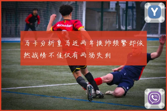 马卡分析皇马近两年换帅频繁却依然战绩不佳仅有两场失利