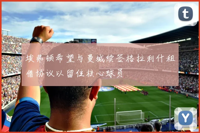 埃弗顿希望与曼城续签格拉利什租借协议以留住核心球员