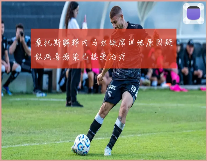 桑托斯解释内马尔缺席训练原因疑似病毒感染已接受治疗