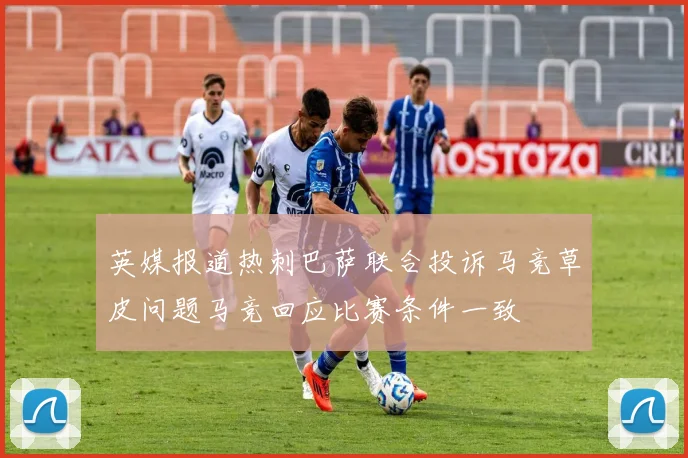 英媒报道热刺巴萨联合投诉马竞草皮问题马竞回应比赛条件一致